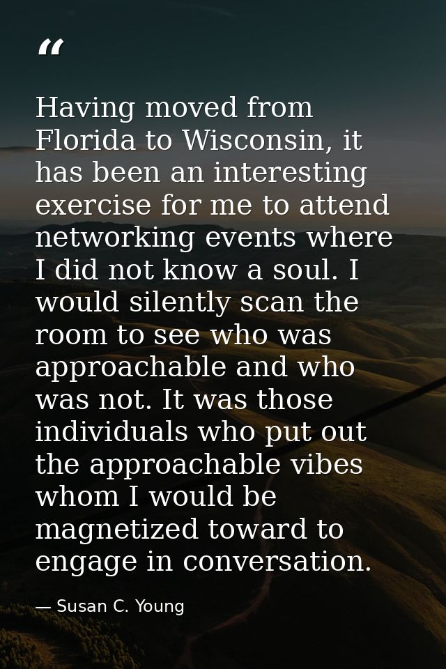 Having moved from Florida to Wisconsin, it has been an interesting exercise for me to attend networking events where I d — Susan C. Young