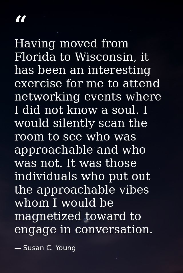 Having moved from Florida to Wisconsin, it has been an interesting exercise for me to attend networking events where I d — Susan C. Young