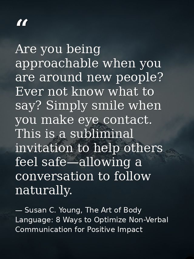 Are you being approachable when you are around new people? Ever not know what to say? Simply smile when you make eye con — Susan C. Young, The Art of Body Language: 8 Ways to Optimize Non-Verbal Communication for Positive Impact