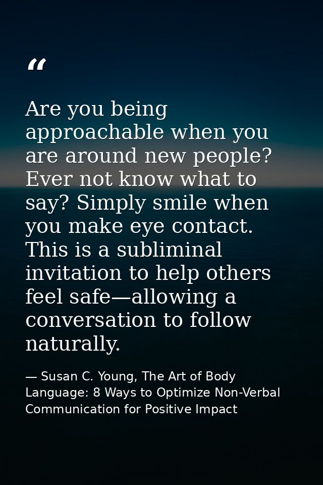 Are you being approachable when you are around new people? Ever not know what to say? Simply smile when you make eye con — Susan C. Young, The Art of Body Language: 8 Ways to Optimize Non-Verbal Communication for Positive Impact
