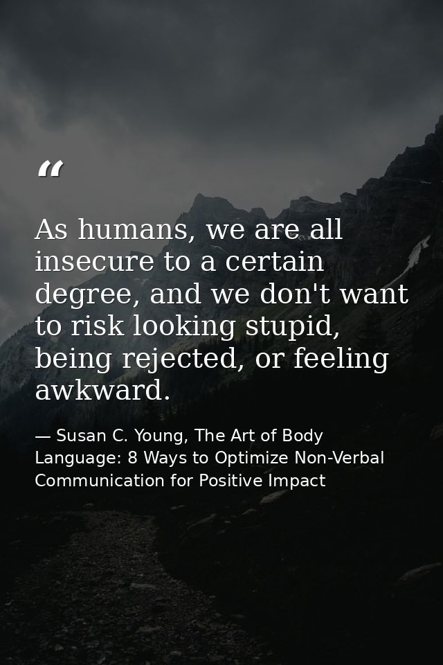 As humans, we are all insecure to a certain degree, and we don't want to risk looking stupid, being rejected, or feeling — Susan C. Young, The Art of Body Language: 8 Ways to Optimize Non-Verbal Communication for Positive Impact