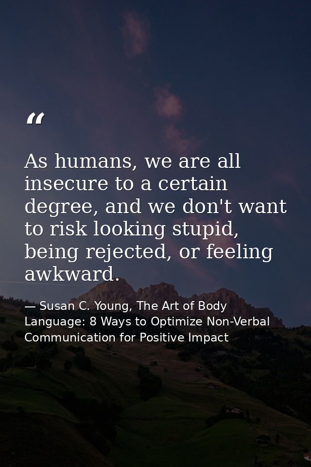 As humans, we are all insecure to a certain degree, and we don't want to risk looking stupid, being rejected, or feeling — Susan C. Young, The Art of Body Language: 8 Ways to Optimize Non-Verbal Communication for Positive Impact