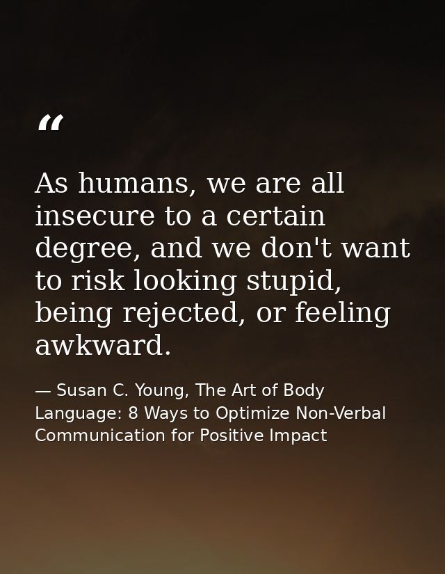 As humans, we are all insecure to a certain degree, and we don't want to risk looking stupid, being rejected, or feeling — Susan C. Young, The Art of Body Language: 8 Ways to Optimize Non-Verbal Communication for Positive Impact