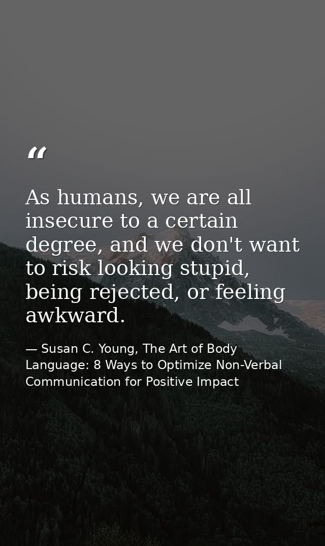 As humans, we are all insecure to a certain degree, and we don't want to risk looking stupid, being rejected, or feeling — Susan C. Young, The Art of Body Language: 8 Ways to Optimize Non-Verbal Communication for Positive Impact