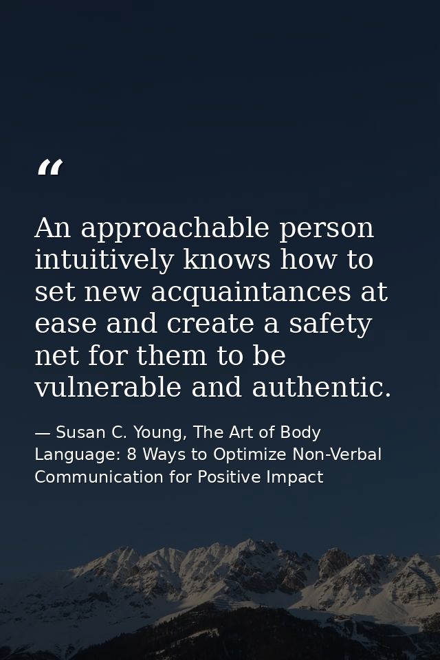 An approachable person intuitively knows how to set new acquaintances at ease and create a safety net for them to be vul — Susan C. Young, The Art of Body Language: 8 Ways to Optimize Non-Verbal Communication for Positive Impact