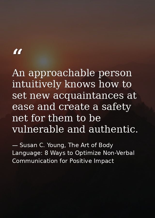 An approachable person intuitively knows how to set new acquaintances at ease and create a safety net for them to be vul — Susan C. Young, The Art of Body Language: 8 Ways to Optimize Non-Verbal Communication for Positive Impact