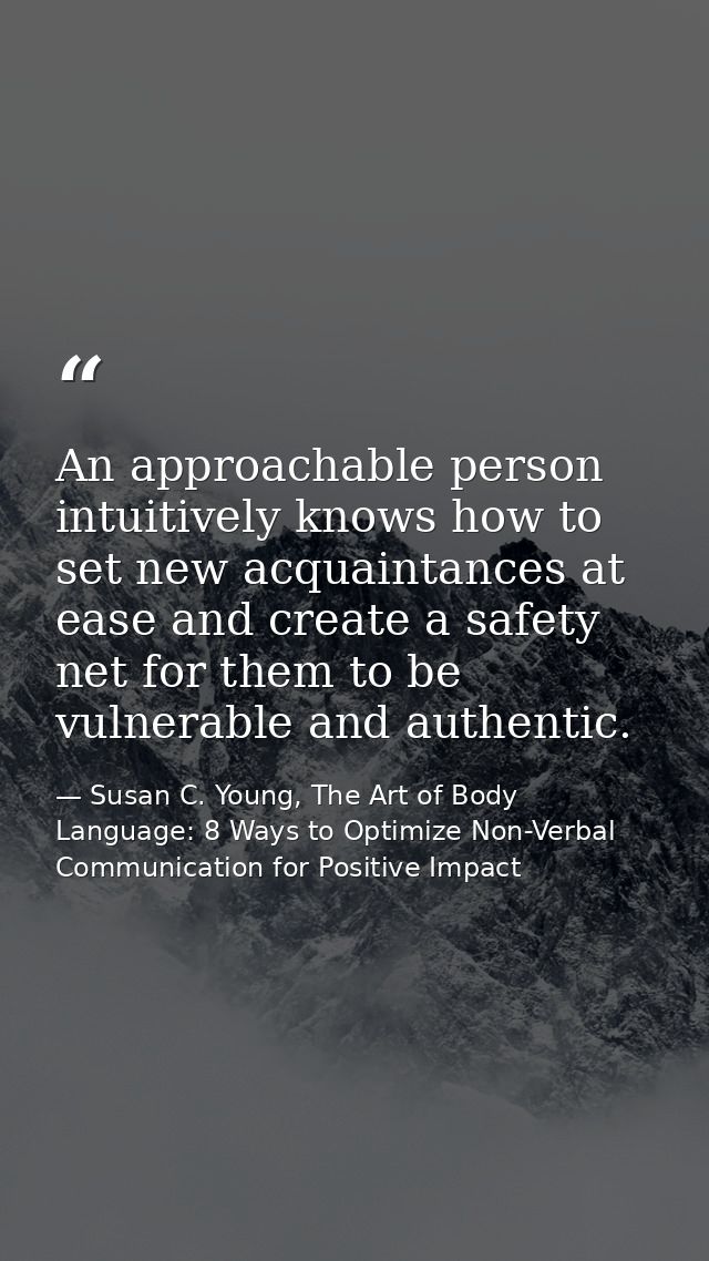 An approachable person intuitively knows how to set new acquaintances at ease and create a safety net for them to be vul — Susan C. Young, The Art of Body Language: 8 Ways to Optimize Non-Verbal Communication for Positive Impact