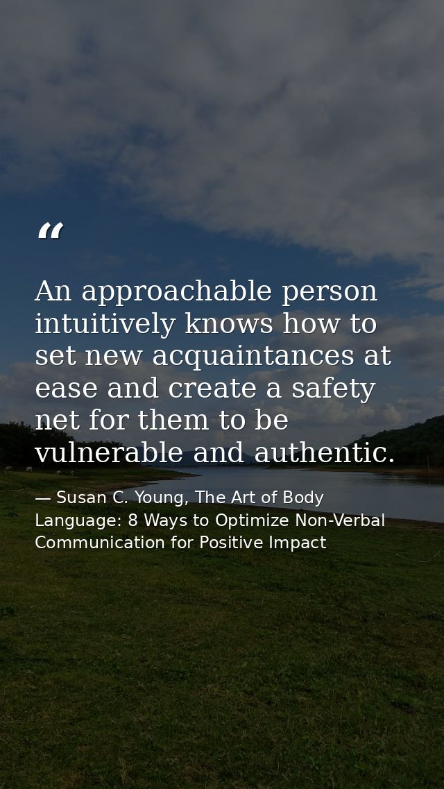 An approachable person intuitively knows how to set new acquaintances at ease and create a safety net for them to be vul — Susan C. Young, The Art of Body Language: 8 Ways to Optimize Non-Verbal Communication for Positive Impact