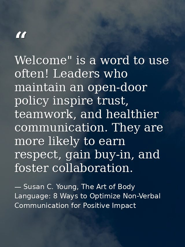 Welcome" is a word to use often! Leaders who maintain an open-door policy inspire trust, teamwork, and healthier communi — Susan C. Young, The Art of Body Language: 8 Ways to Optimize Non-Verbal Communication for Positive Impact