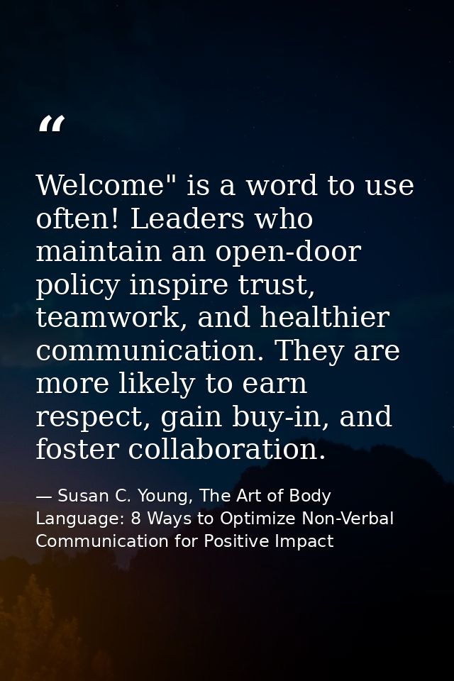 Welcome" is a word to use often! Leaders who maintain an open-door policy inspire trust, teamwork, and healthier communi — Susan C. Young, The Art of Body Language: 8 Ways to Optimize Non-Verbal Communication for Positive Impact