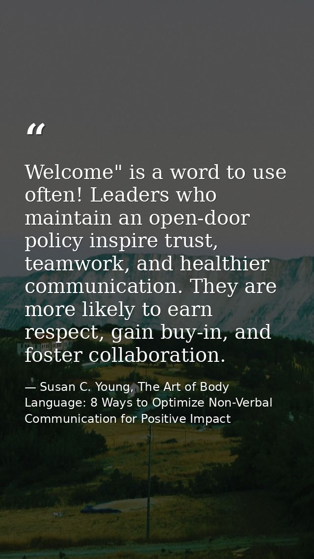 Welcome" is a word to use often! Leaders who maintain an open-door policy inspire trust, teamwork, and healthier communi — Susan C. Young, The Art of Body Language: 8 Ways to Optimize Non-Verbal Communication for Positive Impact
