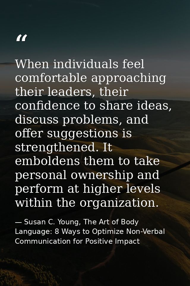 When individuals feel comfortable approaching their leaders, their confidence to share ideas, discuss problems, and offe — Susan C. Young, The Art of Body Language: 8 Ways to Optimize Non-Verbal Communication for Positive Impact