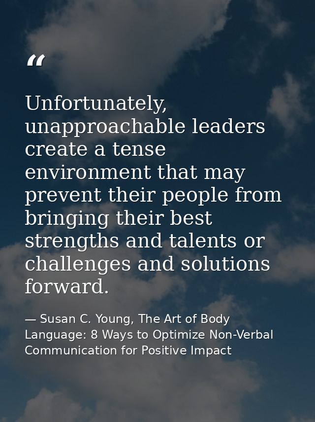 Unfortunately, unapproachable leaders create a tense environment that may prevent their people from bringing their best  — Susan C. Young, The Art of Body Language: 8 Ways to Optimize Non-Verbal Communication for Positive Impact
