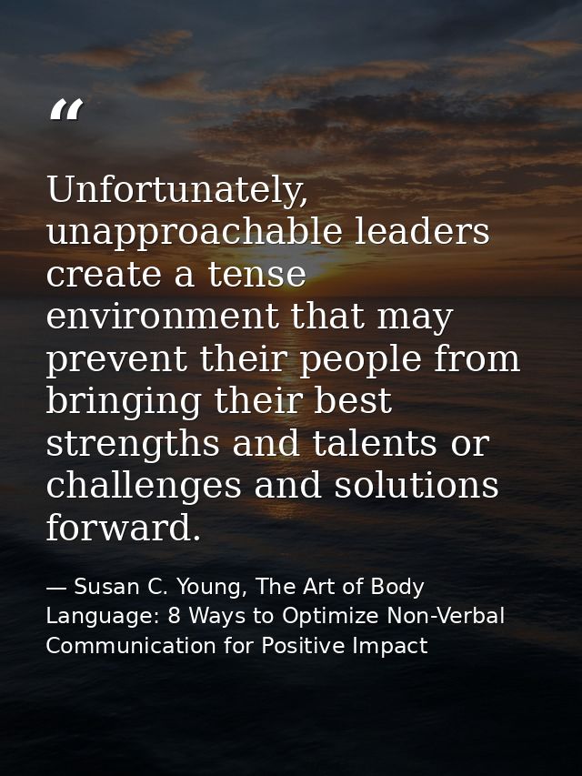 Unfortunately, unapproachable leaders create a tense environment that may prevent their people from bringing their best  — Susan C. Young, The Art of Body Language: 8 Ways to Optimize Non-Verbal Communication for Positive Impact