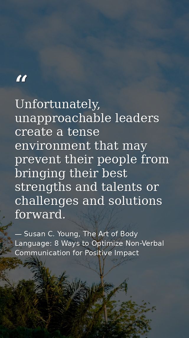 Unfortunately, unapproachable leaders create a tense environment that may prevent their people from bringing their best  — Susan C. Young, The Art of Body Language: 8 Ways to Optimize Non-Verbal Communication for Positive Impact