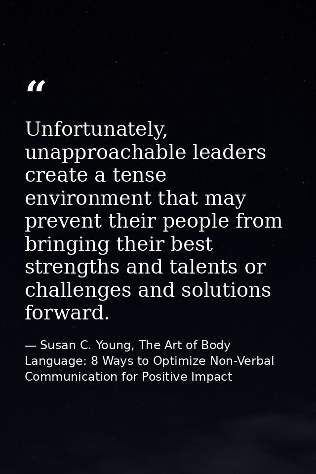 Unfortunately, unapproachable leaders create a tense environment that may prevent their people from bringing their best  — Susan C. Young, The Art of Body Language: 8 Ways to Optimize Non-Verbal Communication for Positive Impact