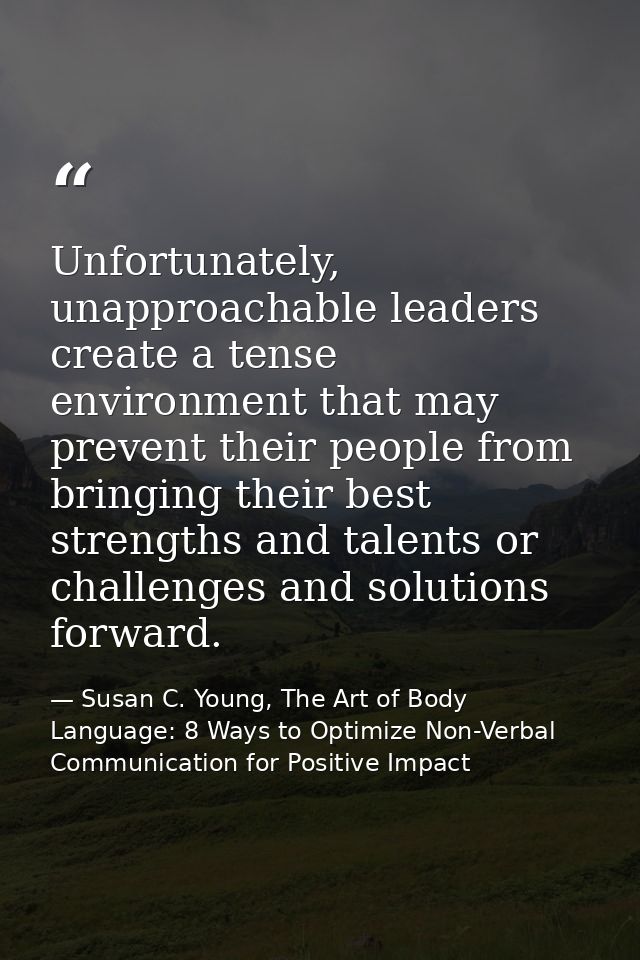 Unfortunately, unapproachable leaders create a tense environment that may prevent their people from bringing their best  — Susan C. Young, The Art of Body Language: 8 Ways to Optimize Non-Verbal Communication for Positive Impact