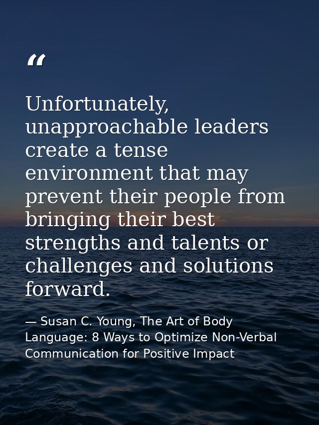 Unfortunately, unapproachable leaders create a tense environment that may prevent their people from bringing their best  — Susan C. Young, The Art of Body Language: 8 Ways to Optimize Non-Verbal Communication for Positive Impact