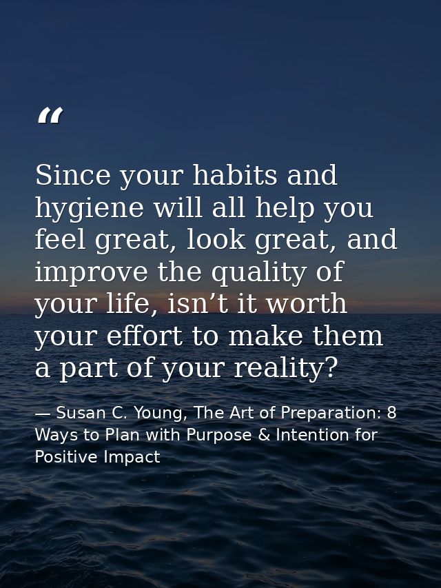 Since your habits and hygiene will all help you feel great, look great, and improve the quality of your life, isn’t it w — Susan C. Young, The Art of Preparation: 8 Ways to Plan with Purpose & Intention for Positive Impact