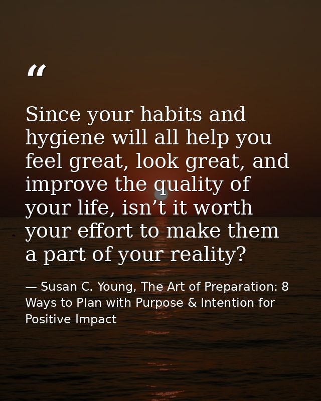 Since your habits and hygiene will all help you feel great, look great, and improve the quality of your life, isn’t it w — Susan C. Young, The Art of Preparation: 8 Ways to Plan with Purpose & Intention for Positive Impact