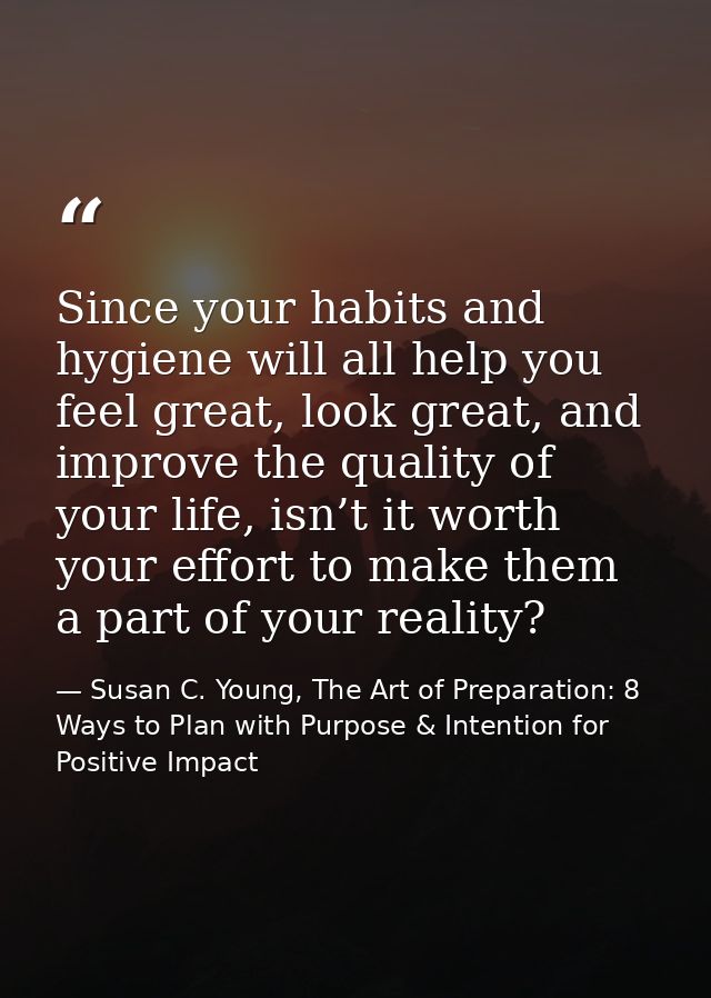 Since your habits and hygiene will all help you feel great, look great, and improve the quality of your life, isn’t it w — Susan C. Young, The Art of Preparation: 8 Ways to Plan with Purpose & Intention for Positive Impact