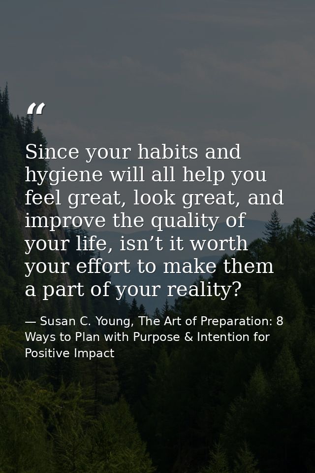 Since your habits and hygiene will all help you feel great, look great, and improve the quality of your life, isn’t it w — Susan C. Young, The Art of Preparation: 8 Ways to Plan with Purpose & Intention for Positive Impact