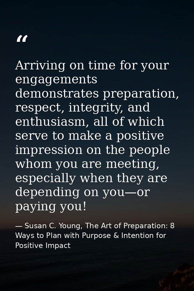 Arriving on time for your engagements demonstrates preparation, respect, integrity, and enthusiasm, all of which serve t — Susan C. Young, The Art of Preparation: 8 Ways to Plan with Purpose & Intention for Positive Impact