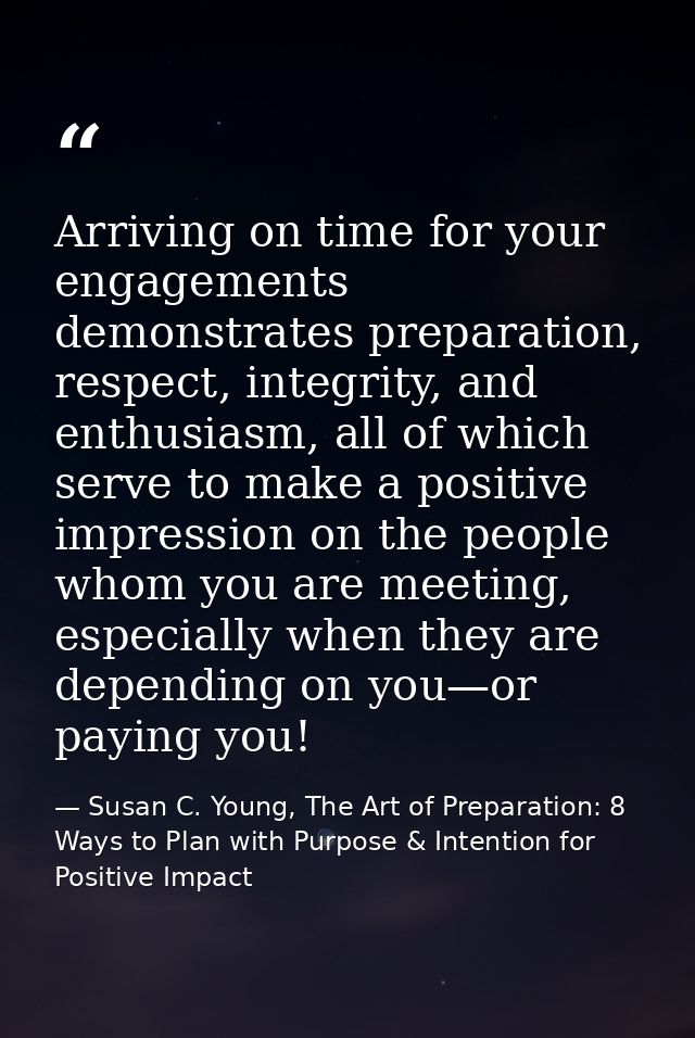 Arriving on time for your engagements demonstrates preparation, respect, integrity, and enthusiasm, all of which serve t — Susan C. Young, The Art of Preparation: 8 Ways to Plan with Purpose & Intention for Positive Impact