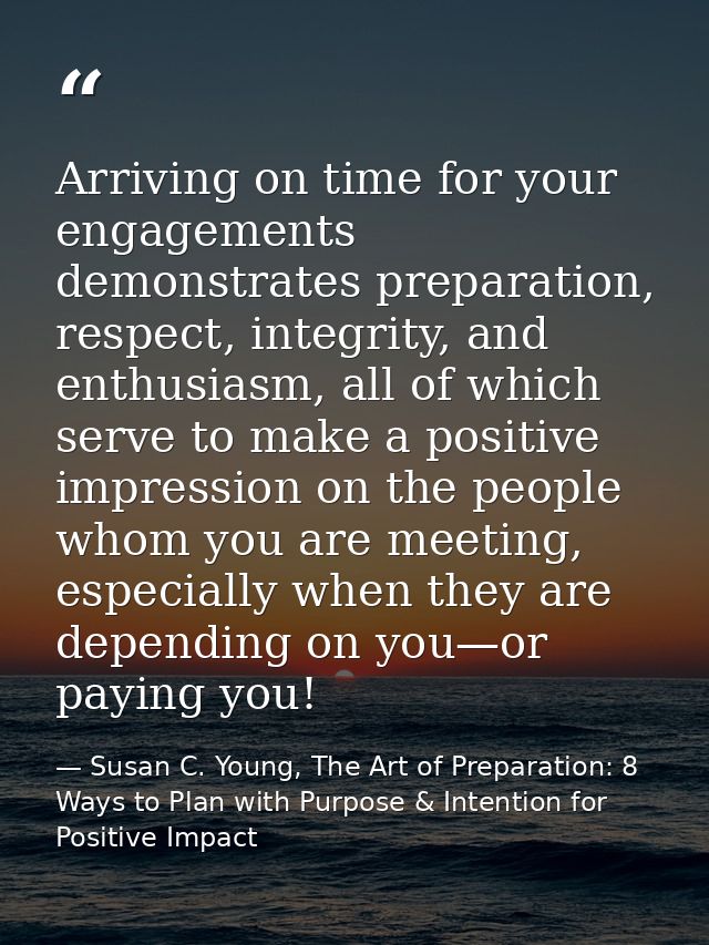 Arriving on time for your engagements demonstrates preparation, respect, integrity, and enthusiasm, all of which serve t — Susan C. Young, The Art of Preparation: 8 Ways to Plan with Purpose & Intention for Positive Impact