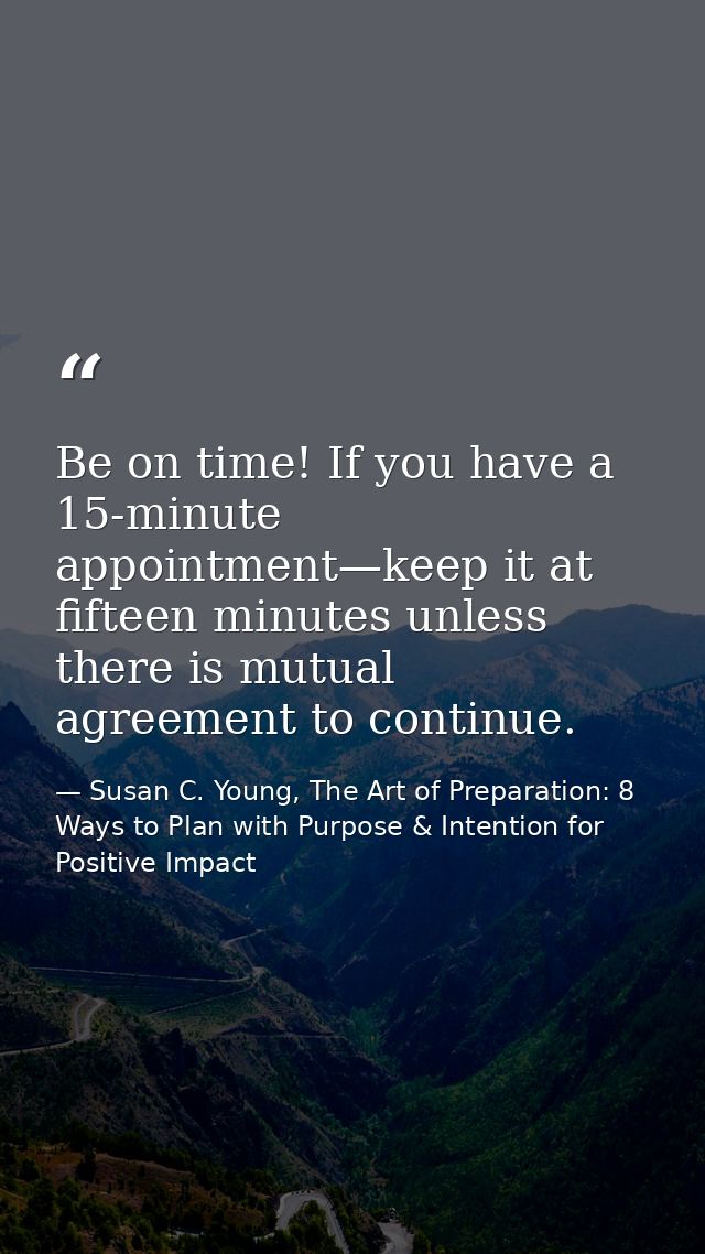 Be on time! If you have a 15-minute appointment—keep it at fifteen minutes unless there is mutual agreement to continue. — Susan C. Young, The Art of Preparation: 8 Ways to Plan with Purpose & Intention for Positive Impact