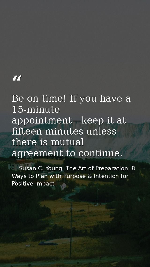 Be on time! If you have a 15-minute appointment—keep it at fifteen minutes unless there is mutual agreement to continue. — Susan C. Young, The Art of Preparation: 8 Ways to Plan with Purpose & Intention for Positive Impact