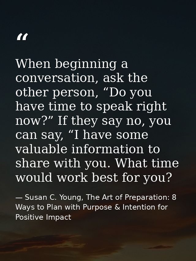When beginning a conversation, ask the other person, “Do you have time to speak right now?” If they say no, you can say, — Susan C. Young, The Art of Preparation: 8 Ways to Plan with Purpose & Intention for Positive Impact