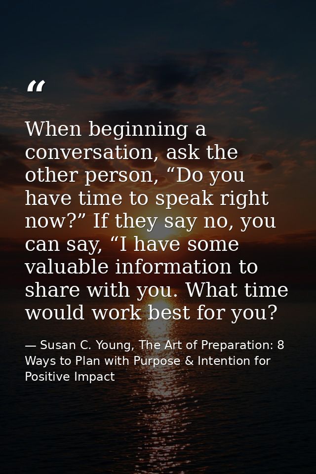 When beginning a conversation, ask the other person, “Do you have time to speak right now?” If they say no, you can say, — Susan C. Young, The Art of Preparation: 8 Ways to Plan with Purpose & Intention for Positive Impact