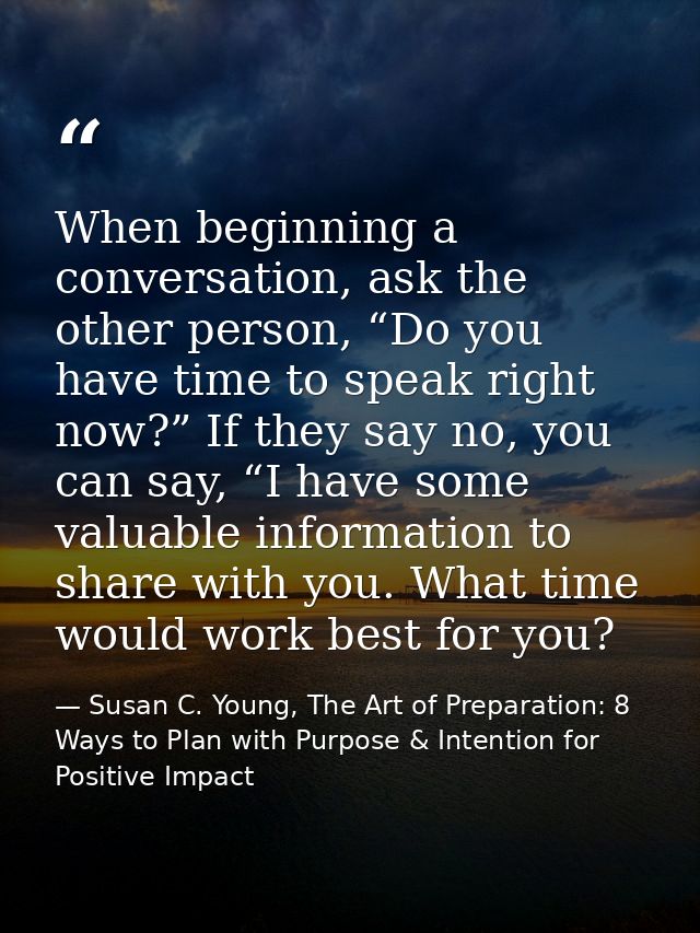 When beginning a conversation, ask the other person, “Do you have time to speak right now?” If they say no, you can say, — Susan C. Young, The Art of Preparation: 8 Ways to Plan with Purpose & Intention for Positive Impact