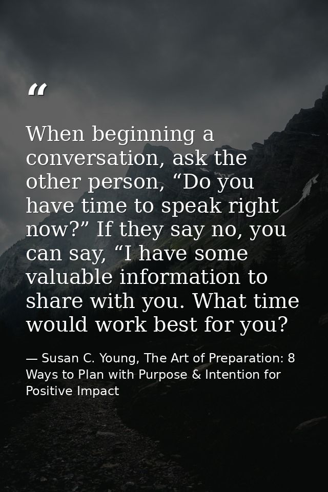 When beginning a conversation, ask the other person, “Do you have time to speak right now?” If they say no, you can say, — Susan C. Young, The Art of Preparation: 8 Ways to Plan with Purpose & Intention for Positive Impact