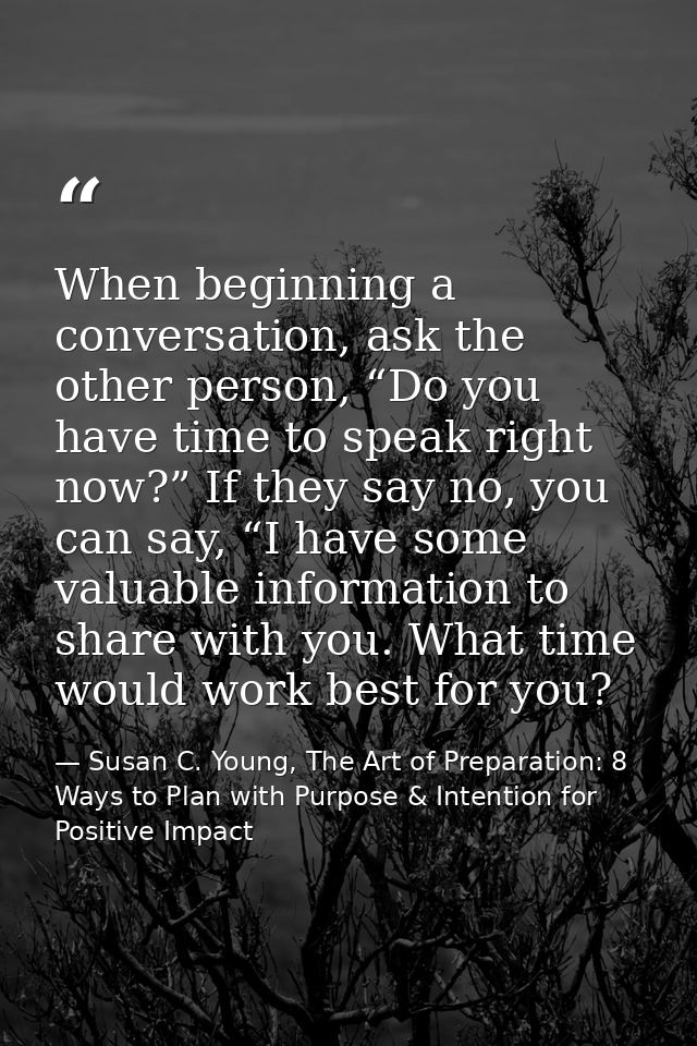 When beginning a conversation, ask the other person, “Do you have time to speak right now?” If they say no, you can say, — Susan C. Young, The Art of Preparation: 8 Ways to Plan with Purpose & Intention for Positive Impact