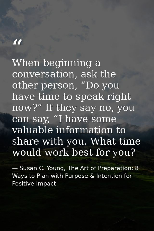 When beginning a conversation, ask the other person, “Do you have time to speak right now?” If they say no, you can say, — Susan C. Young, The Art of Preparation: 8 Ways to Plan with Purpose & Intention for Positive Impact