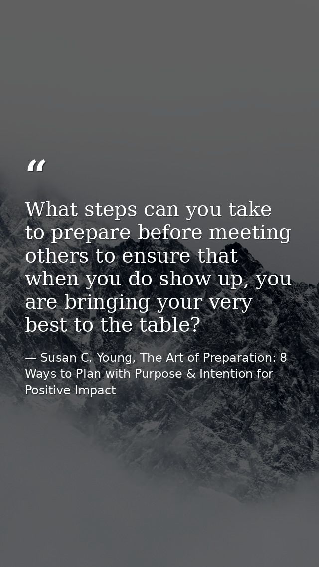 What steps can you take to prepare before meeting others to ensure that when you do show up, you are bringing your very  — Susan C. Young, The Art of Preparation: 8 Ways to Plan with Purpose & Intention for Positive Impact