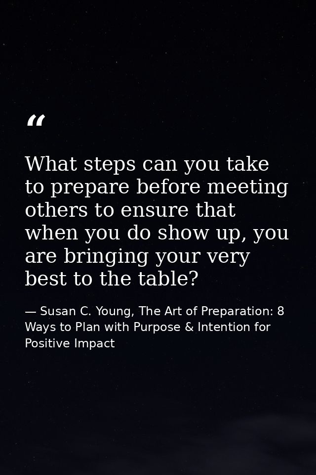 What steps can you take to prepare before meeting others to ensure that when you do show up, you are bringing your very  — Susan C. Young, The Art of Preparation: 8 Ways to Plan with Purpose & Intention for Positive Impact