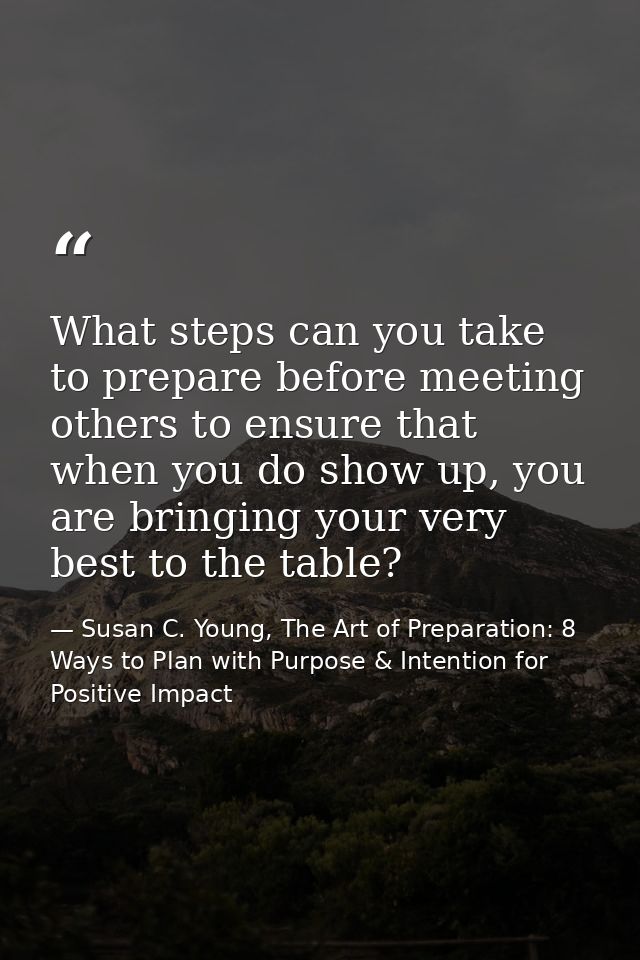What steps can you take to prepare before meeting others to ensure that when you do show up, you are bringing your very  — Susan C. Young, The Art of Preparation: 8 Ways to Plan with Purpose & Intention for Positive Impact