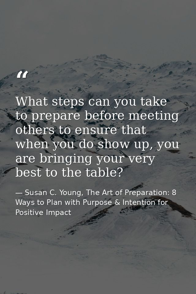 What steps can you take to prepare before meeting others to ensure that when you do show up, you are bringing your very  — Susan C. Young, The Art of Preparation: 8 Ways to Plan with Purpose & Intention for Positive Impact