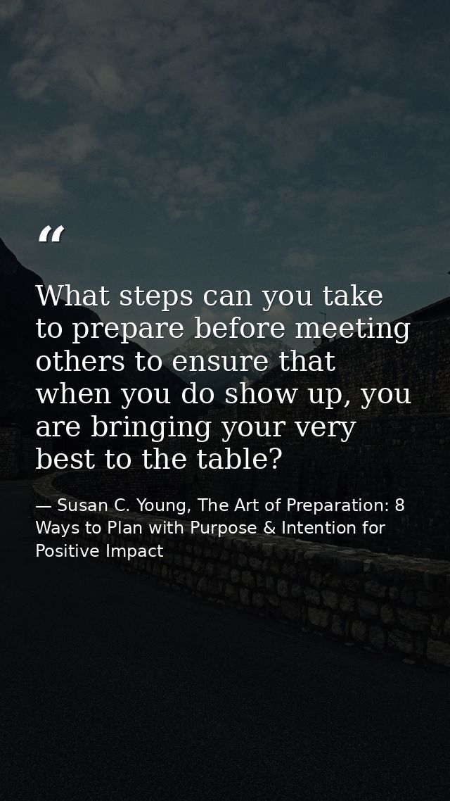 What steps can you take to prepare before meeting others to ensure that when you do show up, you are bringing your very  — Susan C. Young, The Art of Preparation: 8 Ways to Plan with Purpose & Intention for Positive Impact