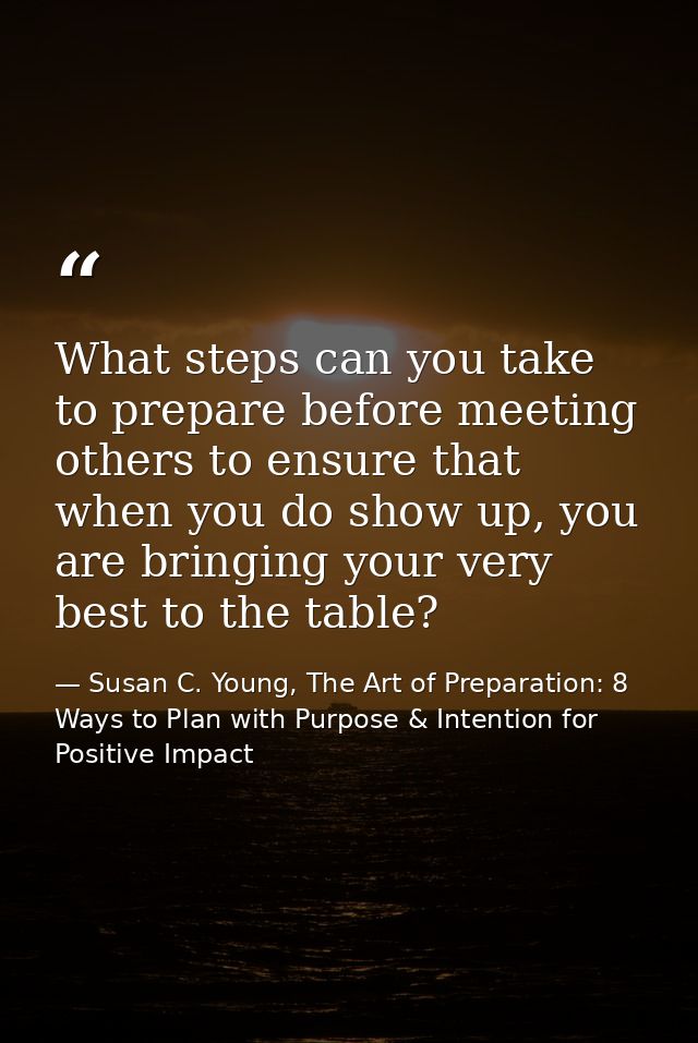 What steps can you take to prepare before meeting others to ensure that when you do show up, you are bringing your very  — Susan C. Young, The Art of Preparation: 8 Ways to Plan with Purpose & Intention for Positive Impact