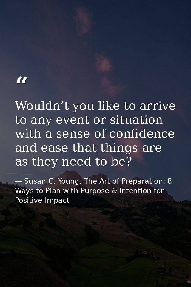 Wouldn’t you like to arrive to any event or situation with a sense of confidence and ease that things are as they need t — Susan C. Young, The Art of Preparation: 8 Ways to Plan with Purpose & Intention for Positive Impact