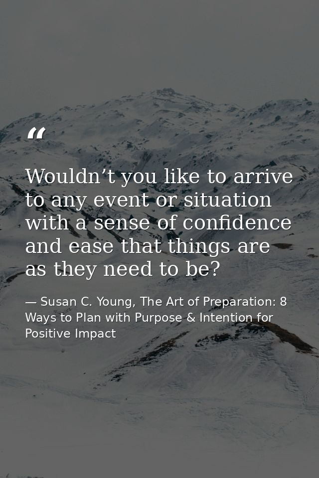 Wouldn’t you like to arrive to any event or situation with a sense of confidence and ease that things are as they need t — Susan C. Young, The Art of Preparation: 8 Ways to Plan with Purpose & Intention for Positive Impact