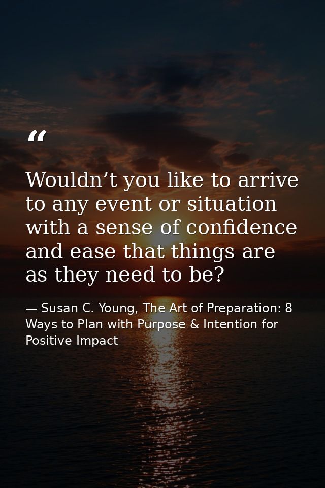 Wouldn’t you like to arrive to any event or situation with a sense of confidence and ease that things are as they need t — Susan C. Young, The Art of Preparation: 8 Ways to Plan with Purpose & Intention for Positive Impact