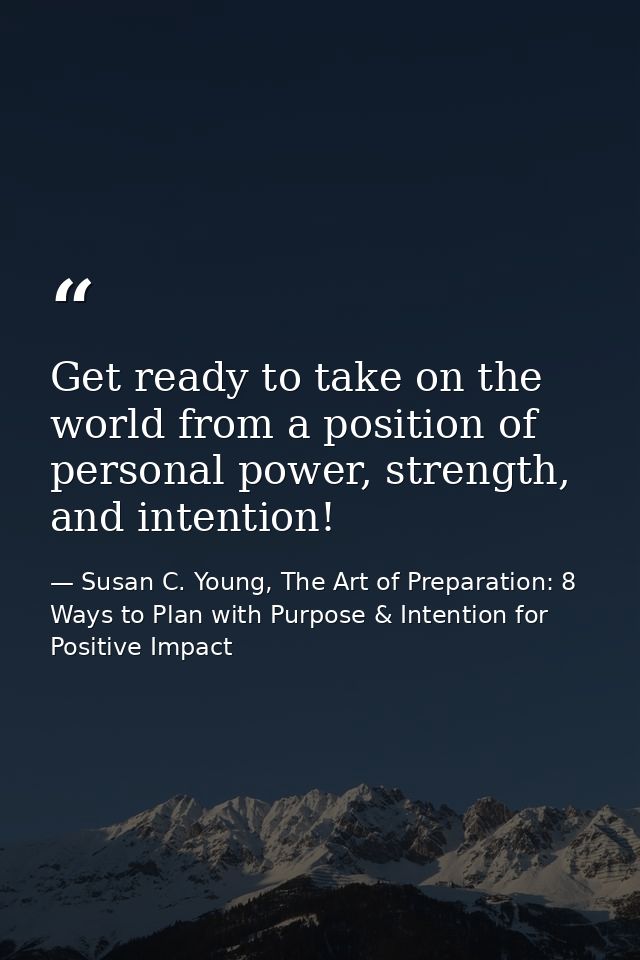 Get ready to take on the world from a position of personal power, strength, and intention! — Susan C. Young, The Art of Preparation: 8 Ways to Plan with Purpose & Intention for Positive Impact