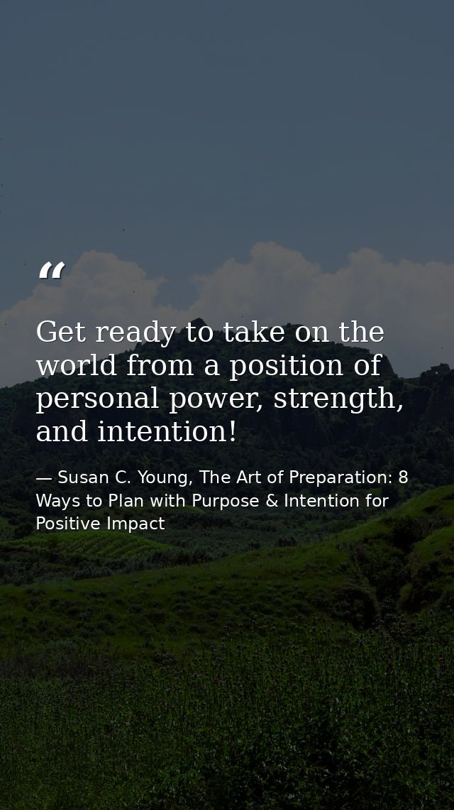 Get ready to take on the world from a position of personal power, strength, and intention! — Susan C. Young, The Art of Preparation: 8 Ways to Plan with Purpose & Intention for Positive Impact