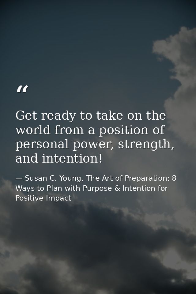 Get ready to take on the world from a position of personal power, strength, and intention! — Susan C. Young, The Art of Preparation: 8 Ways to Plan with Purpose & Intention for Positive Impact