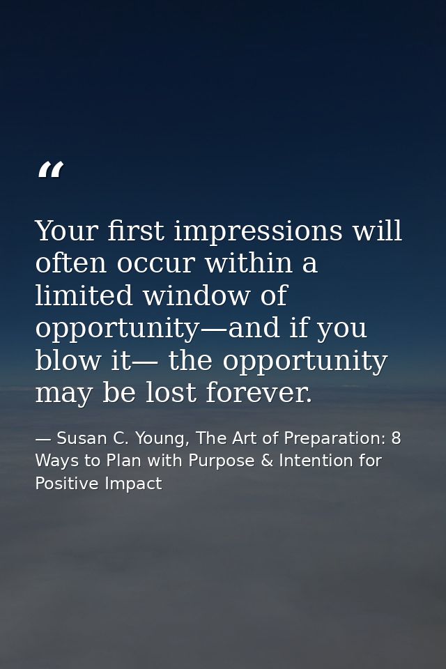 Your first impressions will often occur within a limited window of opportunity—and if you blow it— the opportunity may b — Susan C. Young, The Art of Preparation: 8 Ways to Plan with Purpose & Intention for Positive Impact